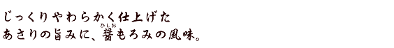 じっくりやわらかく仕上げたあさりの旨みに、醤（ひしお）もろみの風味。