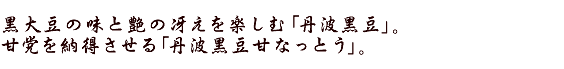 黒大豆の味と艶の冴えを楽しむ「丹波黒豆」。甘党を納得させる「丹波黒豆甘なっとう」。
